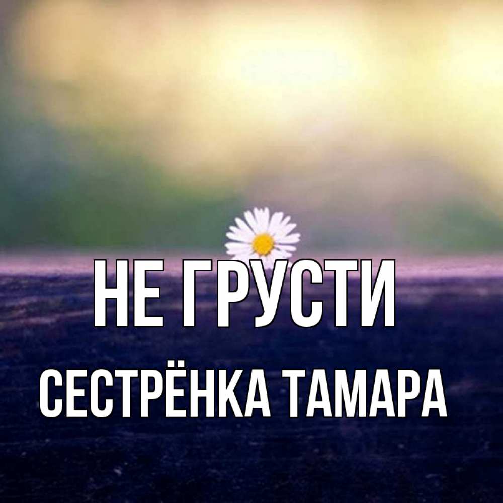 Открытка на каждый день с именем, Сестрёнка-Тамара Не грусти красота Прикольная открытка с пожеланием онлайн скачать бесплатно 