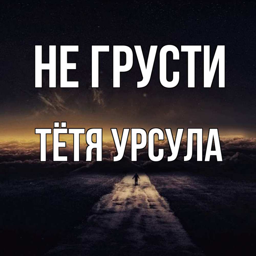 Открытка на каждый день с именем, Тётя-Урсула Не грусти дорога в никуда Прикольная открытка с пожеланием онлайн скачать бесплатно 