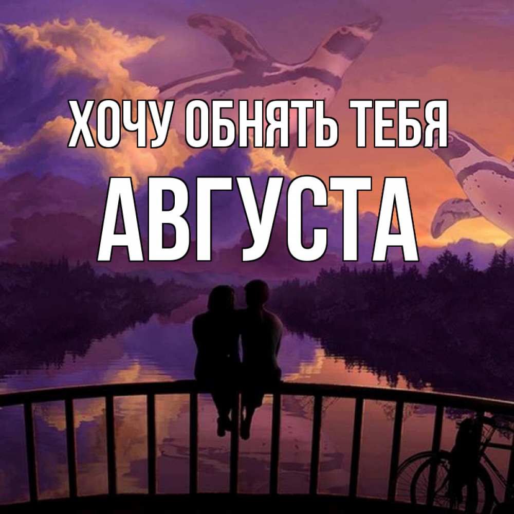 Открытка на каждый день с именем, Августа Хочу обнять тебя парочка сидит на мосте или на набережной Прикольная открытка с пожеланием онлайн скачать бесплатно 
