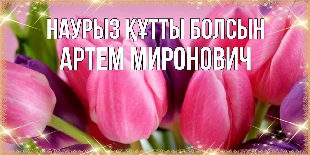 Открытка на каждый день с именем, Артем-Миронович Наурыз құтты болсын тюльпаны для женщины на международный женский день Прикольная открытка с пожеланием онлайн скачать бесплатно 