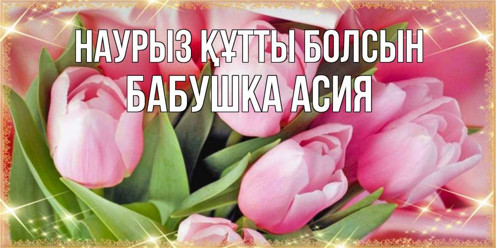 Открытка на каждый день с именем, Бабушка-Асия Наурыз құтты болсын красивые открытки на наурыз для милых дам Прикольная открытка с пожеланием онлайн скачать бесплатно 