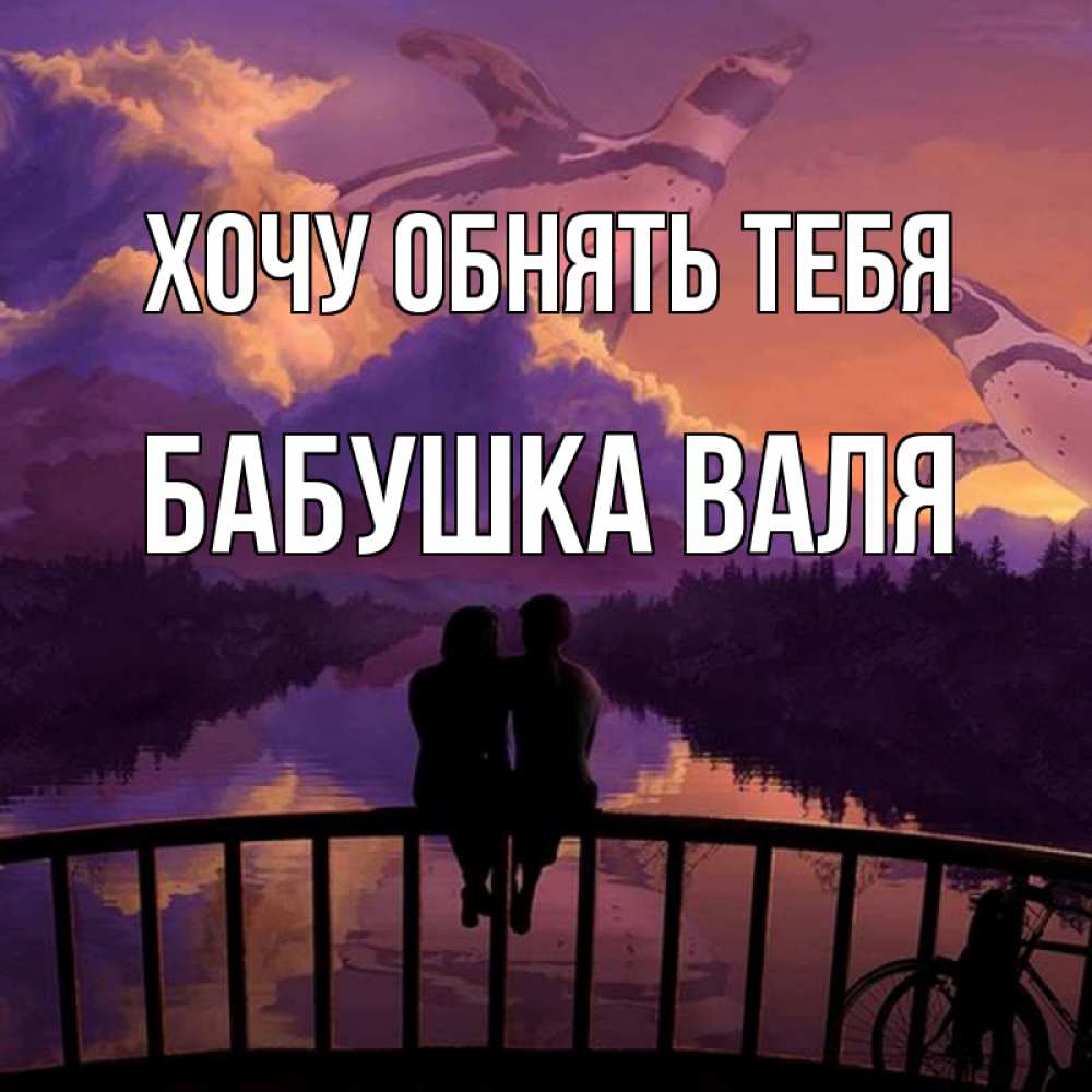 Открытка на каждый день с именем, Бабушка-Валя Хочу обнять тебя парочка сидит на мосте или на набережной Прикольная открытка с пожеланием онлайн скачать бесплатно 