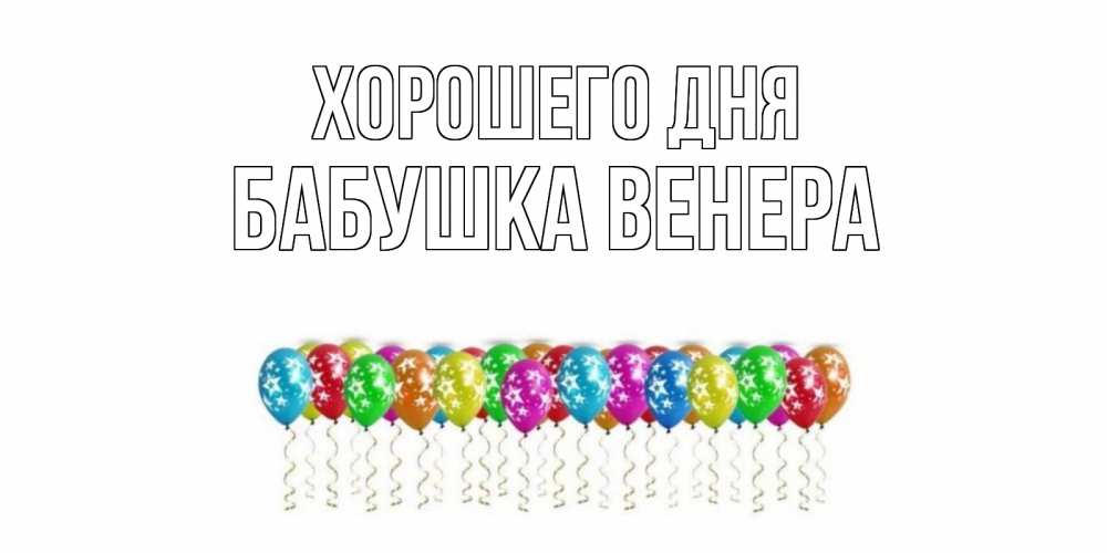 Открытка на каждый день с именем, Бабушка-Венера Хорошего дня прекрасного дня Прикольная открытка с пожеланием онлайн скачать бесплатно 