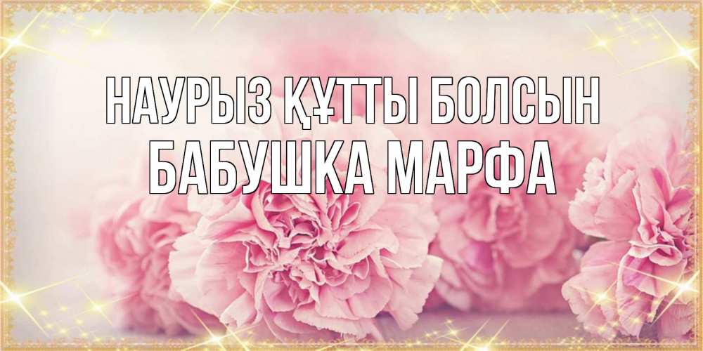 Открытка на каждый день с именем, Бабушка-Марфа Наурыз құтты болсын розовые цветы на международный женский день Прикольная открытка с пожеланием онлайн скачать бесплатно 