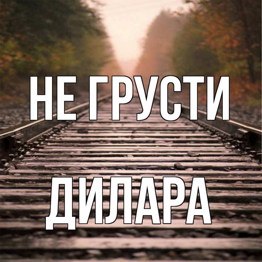 Открытка на каждый день с именем, Дилара Не грусти лес и железная дорога Прикольная открытка с пожеланием онлайн скачать бесплатно 
