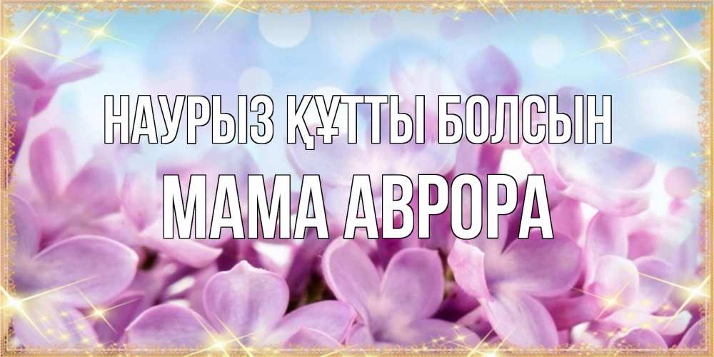 Открытка на каждый день с именем, Мама-Аврора Наурыз құтты болсын открытка на наурыз  день с цветами Прикольная открытка с пожеланием онлайн скачать бесплатно 