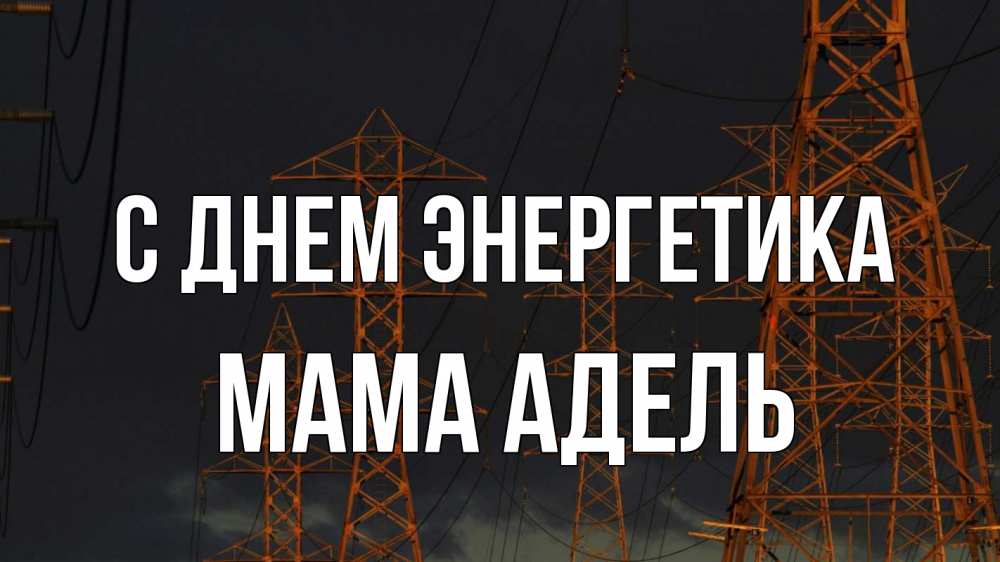 Открытка на каждый день с именем, Мама-Адель С днем энергетика ночь, лэп Прикольная открытка с пожеланием онлайн скачать бесплатно 