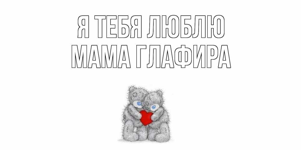 Открытка на каждый день с именем, Мама-Глафира Я тебя люблю мишки, сердце Прикольная открытка с пожеланием онлайн скачать бесплатно 