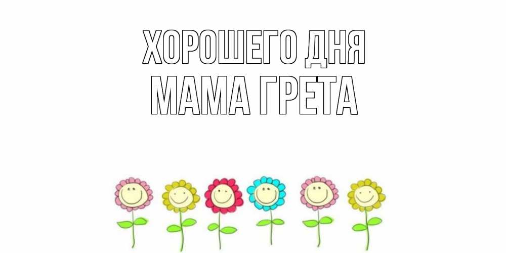 Открытка на каждый день с именем, Мама-Грета Хорошего дня открытка на каждый день позитивного дня Прикольная открытка с пожеланием онлайн скачать бесплатно 