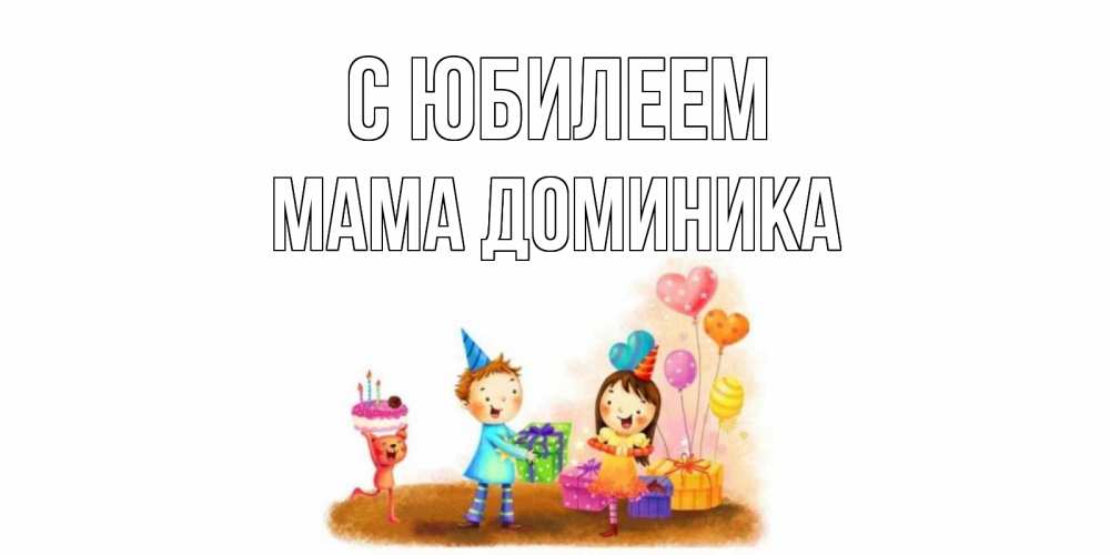 Открытка на каждый день с именем, Мама-Доминика С юбилеем дети, подарки Прикольная открытка с пожеланием онлайн скачать бесплатно 