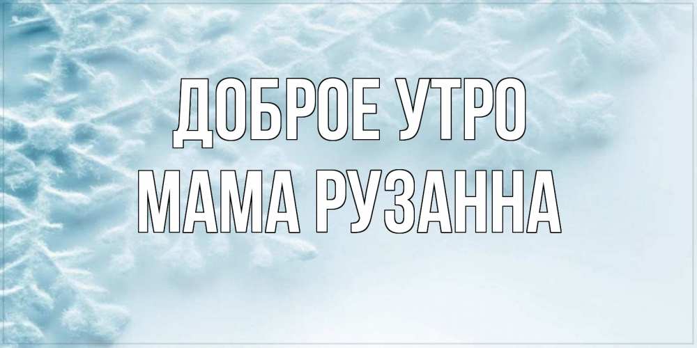 Открытка на каждый день с именем, Мама-Рузанна Доброе утро классное зимнее утро Прикольная открытка с пожеланием онлайн скачать бесплатно 