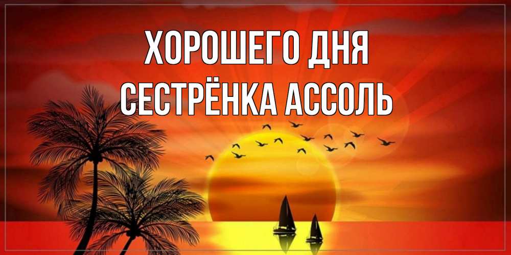 Открытка на каждый день с именем, Сестрёнка-Ассоль Хорошего дня открытки с пожеланиями хорошего дня Прикольная открытка с пожеланием онлайн скачать бесплатно 