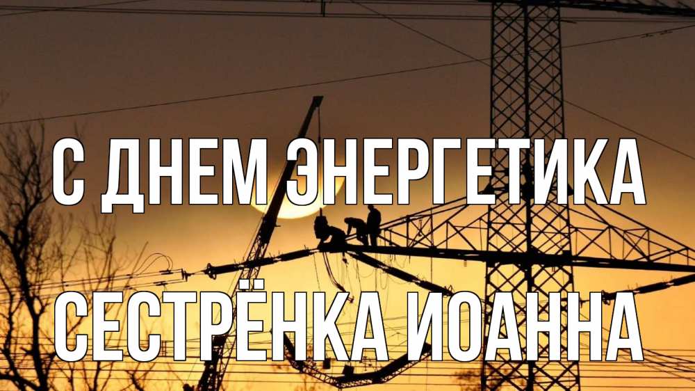 Открытка на каждый день с именем, Сестрёнка-Иоанна С днем энергетика ЛЭП ремонт закат Прикольная открытка с пожеланием онлайн скачать бесплатно 