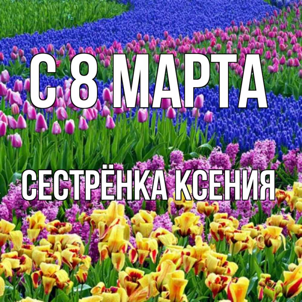 Открытка на каждый день с именем, Сестрёнка-Ксения С 8 МАРТА цветы Прикольная открытка с пожеланием онлайн скачать бесплатно 