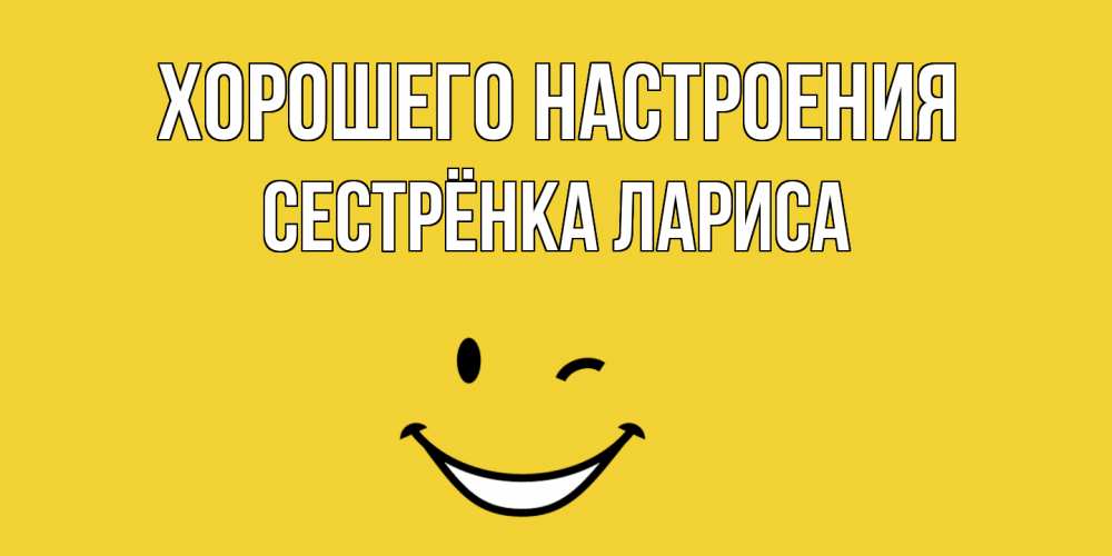 Открытка на каждый день с именем, Сестрёнка-Лариса Хорошего настроения смайл Прикольная открытка с пожеланием онлайн скачать бесплатно 