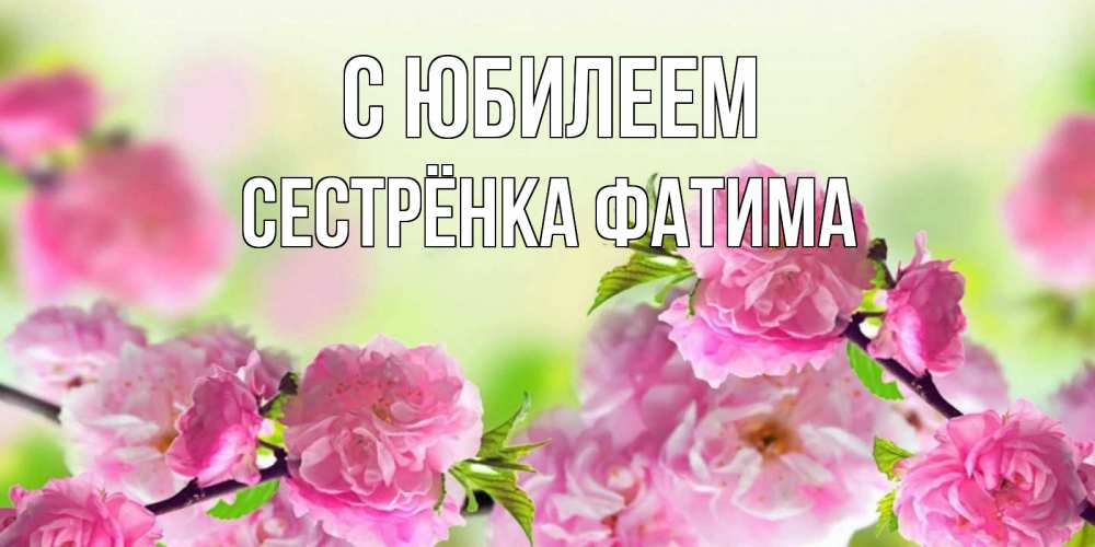 Открытка на каждый день с именем, Сестрёнка-Фатима С юбилеем веточки с цветками Прикольная открытка с пожеланием онлайн скачать бесплатно 