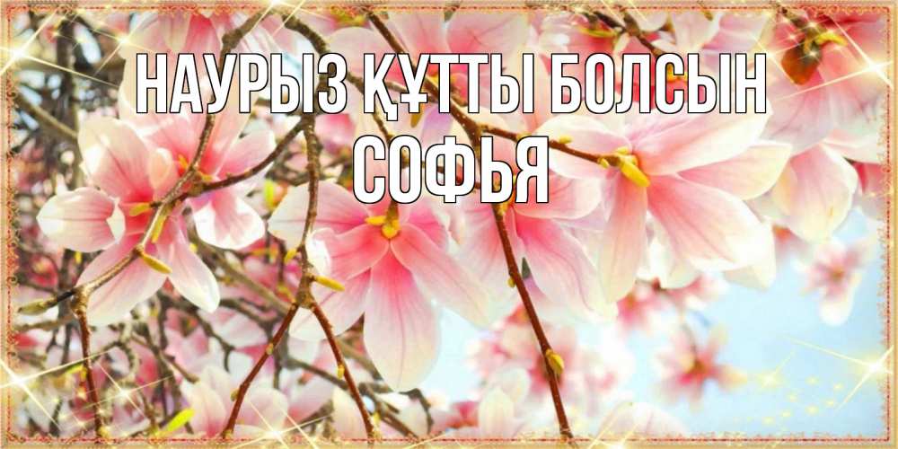 Открытка на каждый день с именем, Софья Наурыз құтты болсын цветы деревьев на наурыз Прикольная открытка с пожеланием онлайн скачать бесплатно 
