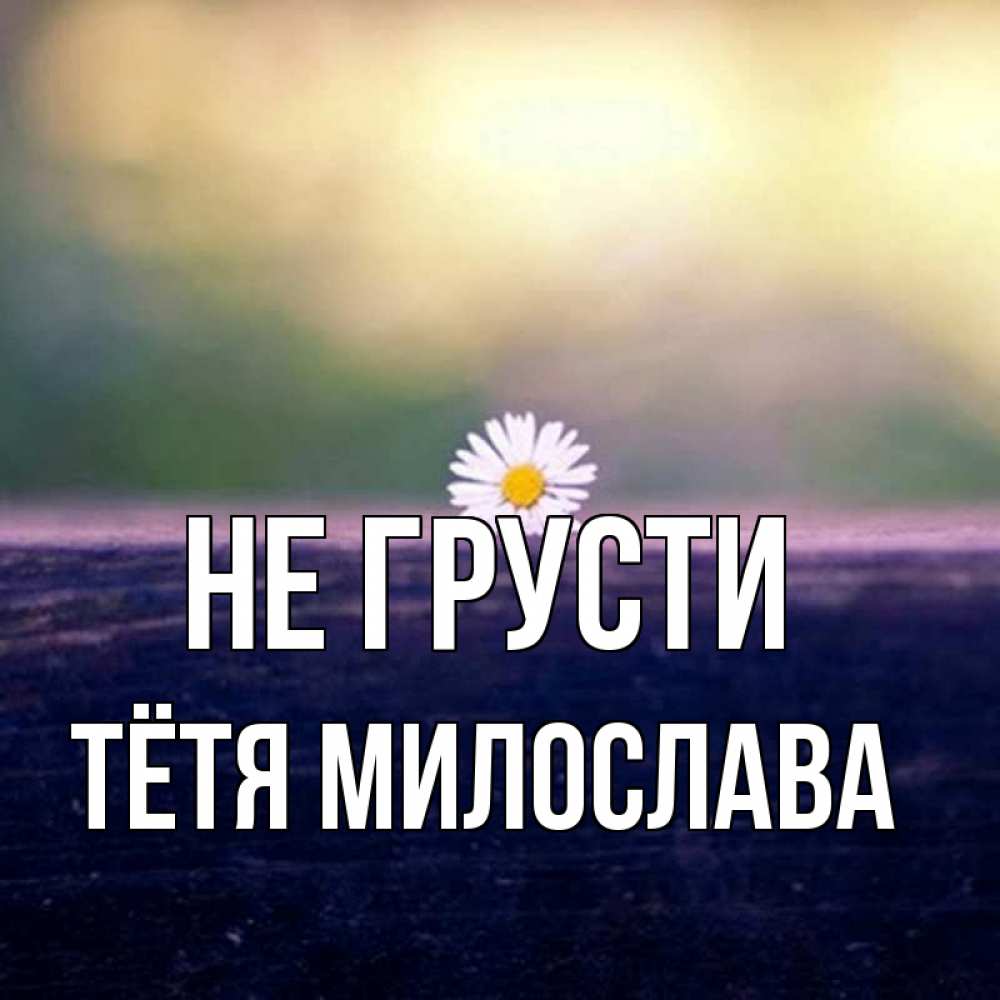 Открытка на каждый день с именем, Тётя-Милослава Не грусти красота Прикольная открытка с пожеланием онлайн скачать бесплатно 