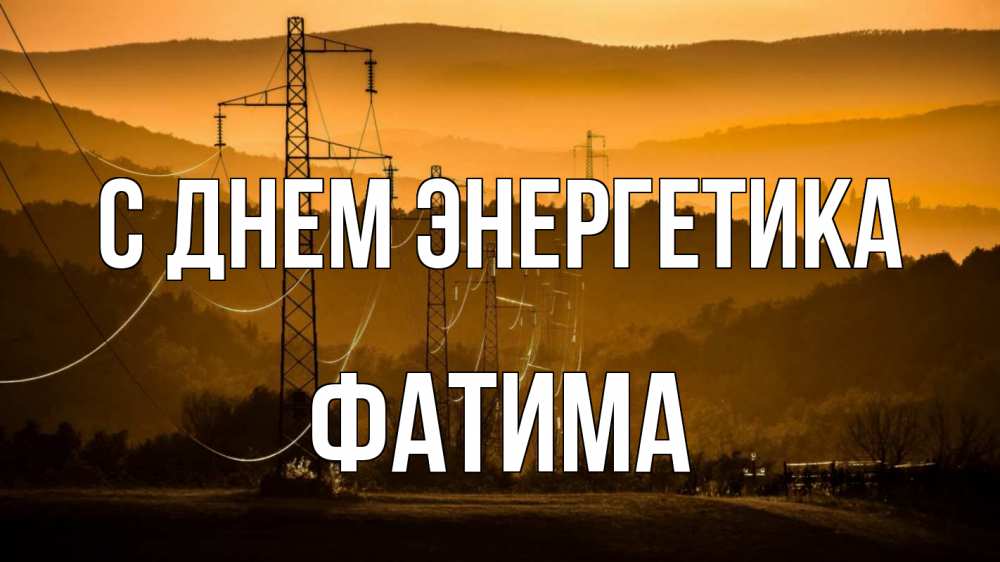 Открытка на каждый день с именем, Фатима С днем энергетика ЛЭП провода горы закат Прикольная открытка с пожеланием онлайн скачать бесплатно 