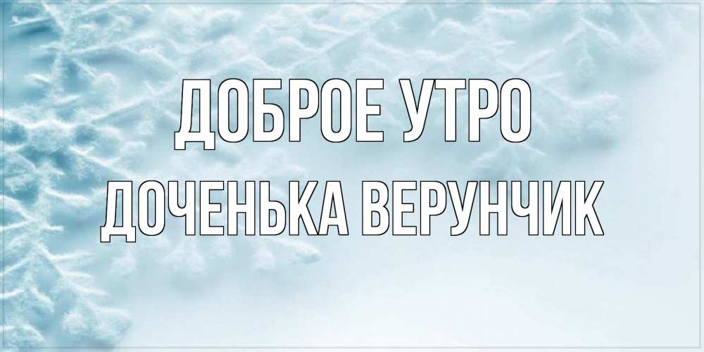 Открытка на каждый день с именем, Доченька-Верунчик Доброе утро классное зимнее утро Прикольная открытка с пожеланием онлайн скачать бесплатно 