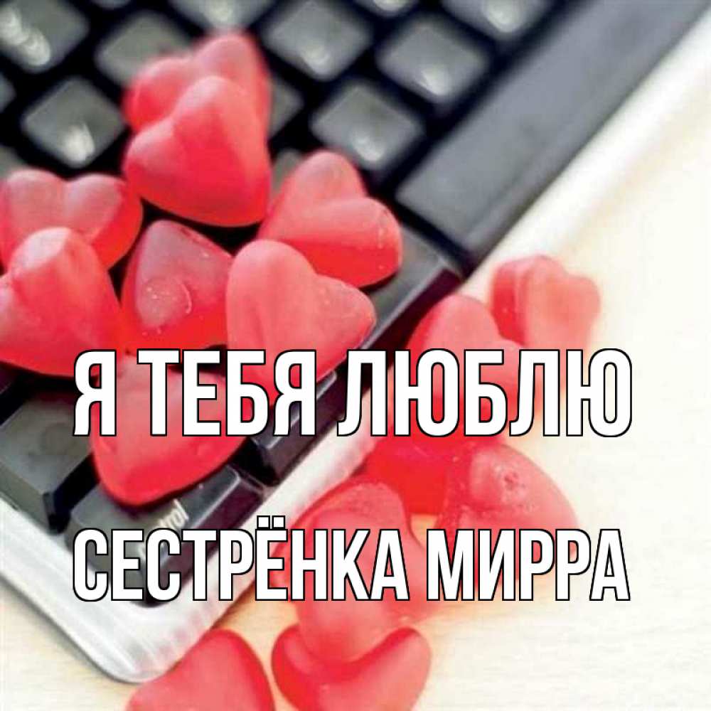 Открытка на каждый день с именем, Сестрёнка-Мирра Я тебя люблю конфеты в виде сердец Прикольная открытка с пожеланием онлайн скачать бесплатно 