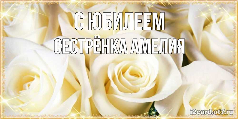 Открытка на каждый день с именем, Сестрёнка-Амелия С юбилеем розочки белого цвета на открытке Прикольная открытка с пожеланием онлайн скачать бесплатно 