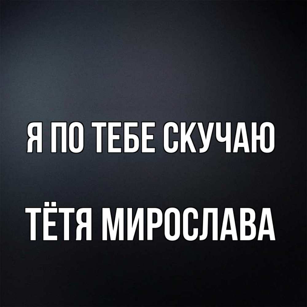 Открытка на каждый день с именем, Тётя-Мирослава Я по тебе скучаю с подписью Прикольная открытка с пожеланием онлайн скачать бесплатно 