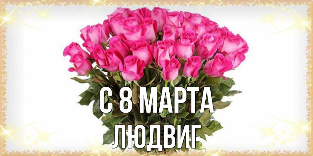 Открытка на каждый день с именем, Людвиг С 8 марта красивые открытки в оригинальной обработке на международный женский день Прикольная открытка с пожеланием онлайн скачать бесплатно 