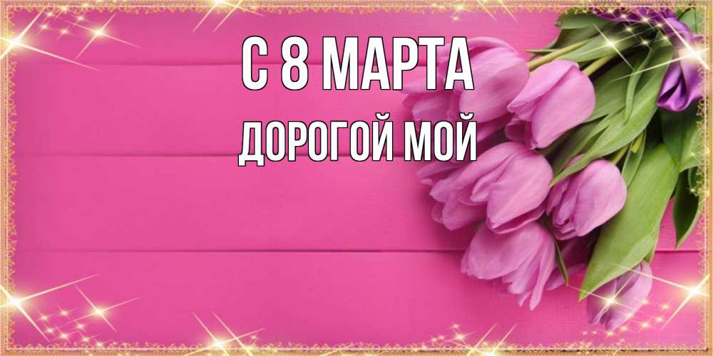Открытка на каждый день с именем, Дорогой-мой С 8 МАРТА открытка для фотошопа с подписью Прикольная открытка с пожеланием онлайн скачать бесплатно 