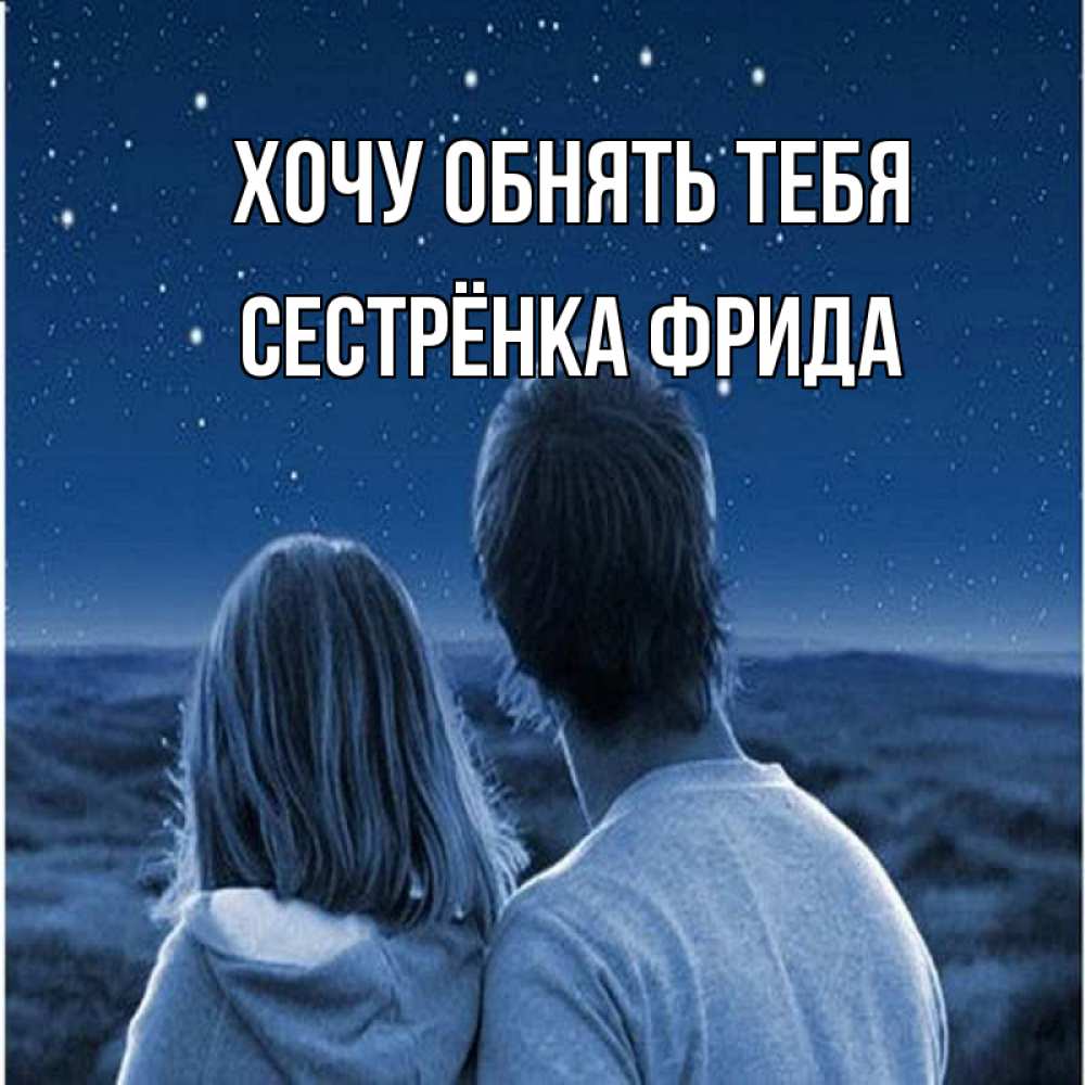 Открытка на каждый день с именем, Сестрёнка-Фрида Хочу обнять тебя парень с девушкой смотрят на звезды Прикольная открытка с пожеланием онлайн скачать бесплатно 