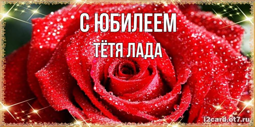 Открытка на каждый день с именем, Тётя-Лада С юбилеем роса и роза. открытка с красивой розой Прикольная открытка с пожеланием онлайн скачать бесплатно 