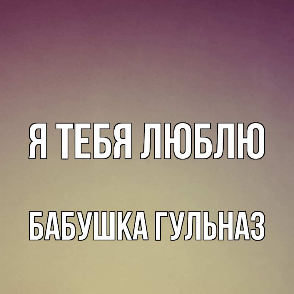 Открытка на каждый день с именем, Бабушка-Гульназ Я тебя люблю для любимой Прикольная открытка с пожеланием онлайн скачать бесплатно 