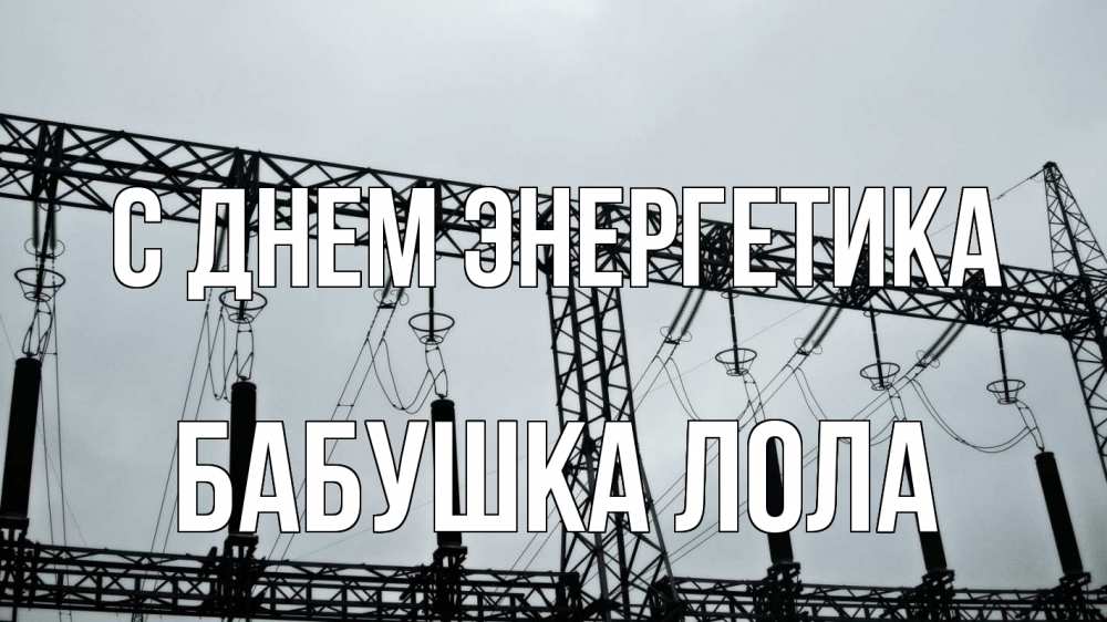 Открытка на каждый день с именем, Бабушка-Лола С днем энергетика энергетика Прикольная открытка с пожеланием онлайн скачать бесплатно 