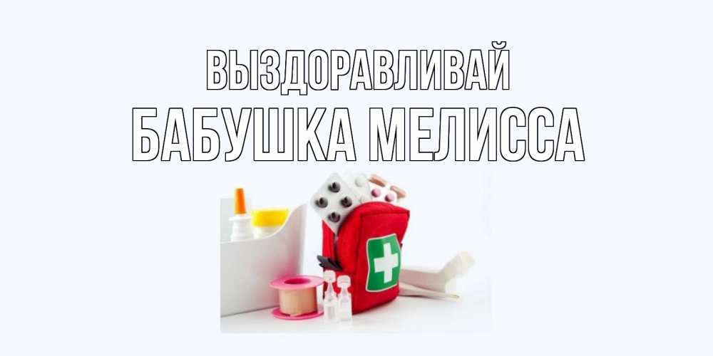 Открытка на каждый день с именем, Бабушка-Мелисса Выздоравливай аптечка Прикольная открытка с пожеланием онлайн скачать бесплатно 
