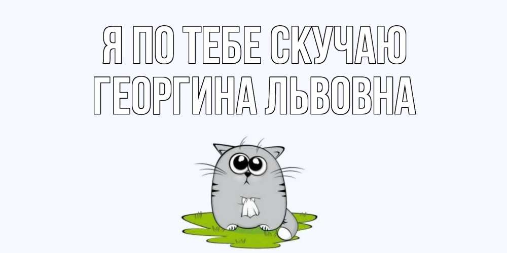 Открытка на каждый день с именем, Георгина-Львовна Я по тебе скучаю открытки с котиками я по тебе скучаю с именем Прикольная открытка с пожеланием онлайн скачать бесплатно 