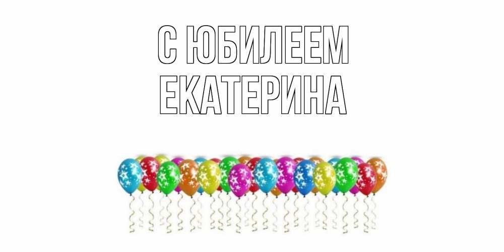 Открытка на каждый день с именем, Екатерина С юбилеем Воздушные шары, звезды Прикольная открытка с пожеланием онлайн скачать бесплатно 