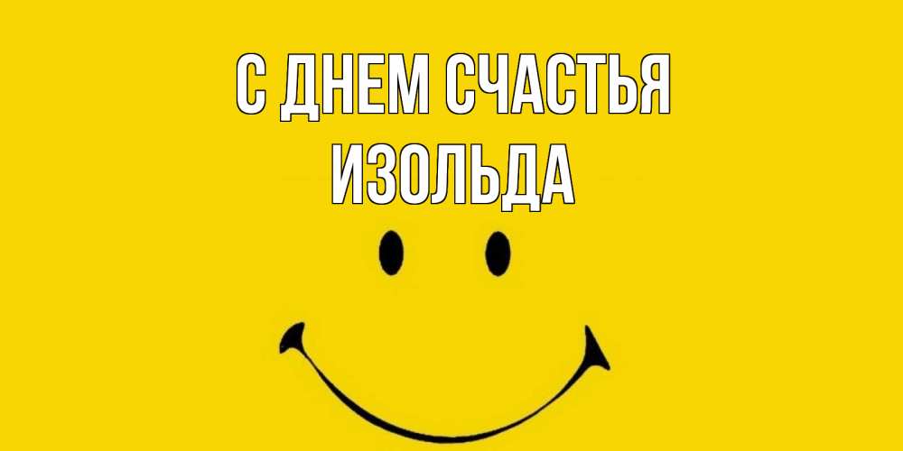 Открытка на каждый день с именем, Изольда С днем счастья радость и улыбка Прикольная открытка с пожеланием онлайн скачать бесплатно 