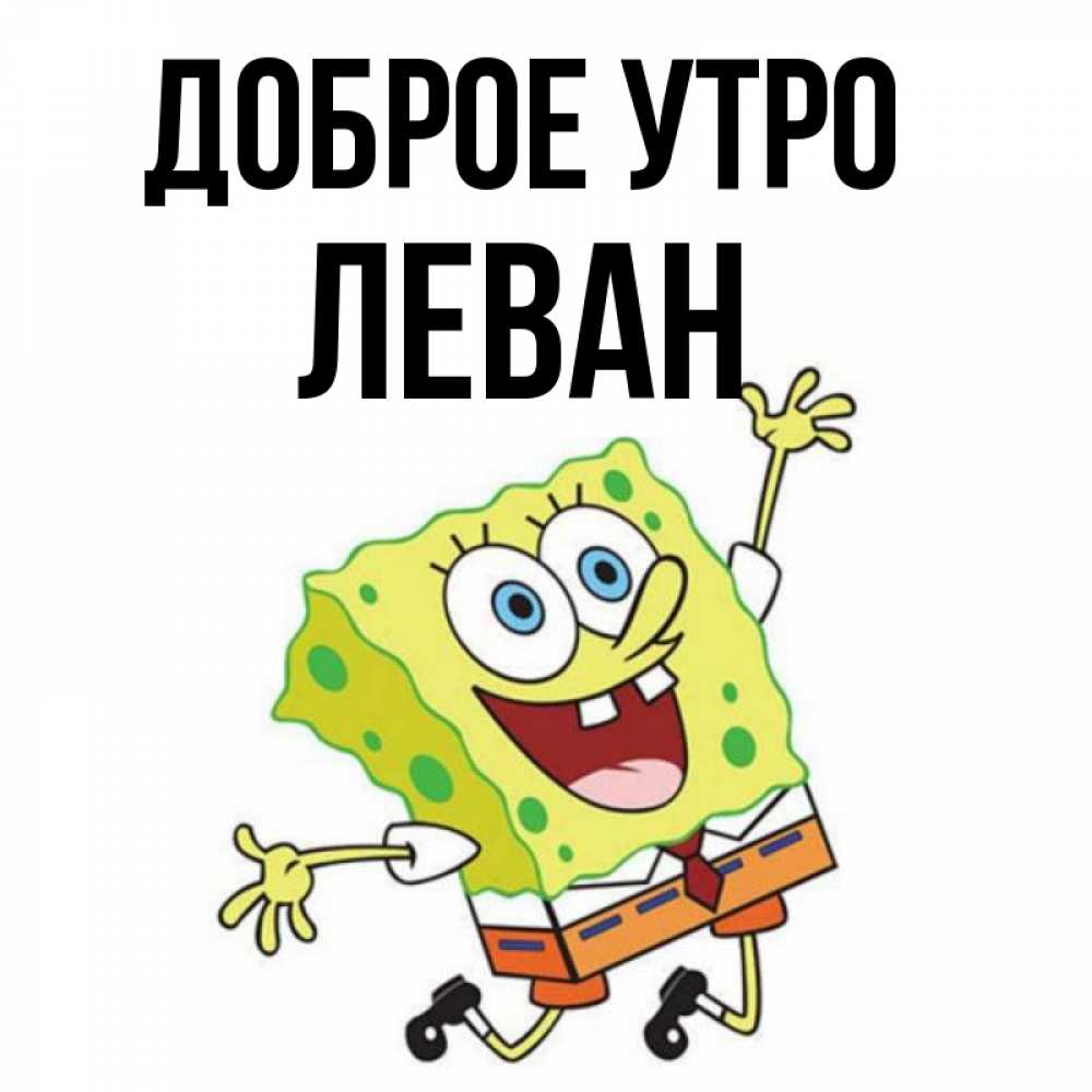 Открытка на каждый день с именем, Леван Доброе утро улыбающийся спанч Боб Прикольная открытка с пожеланием онлайн скачать бесплатно 