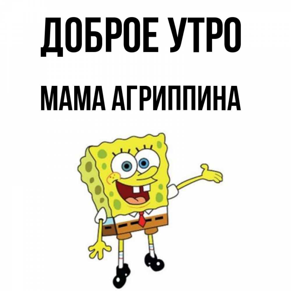 Открытка на каждый день с именем, Мама-Агриппина Доброе утро губка боб улыбается Прикольная открытка с пожеланием онлайн скачать бесплатно 