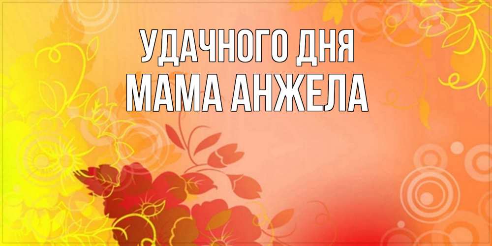Открытка на каждый день с именем, Мама-Анжела Удачного дня открытка с оранжевыми цветами абстракция Прикольная открытка с пожеланием онлайн скачать бесплатно 