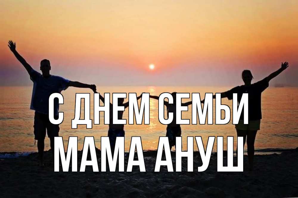 Открытка на каждый день с именем, Мама-Ануш С днем семьи мама, папа, дети, дочка,сын, море, пляж, закат Прикольная открытка с пожеланием онлайн скачать бесплатно 
