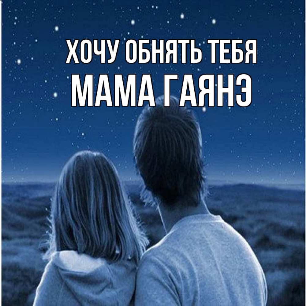 Открытка на каждый день с именем, Мама-Гаянэ Хочу обнять тебя парень с девушкой смотрят на звезды Прикольная открытка с пожеланием онлайн скачать бесплатно 