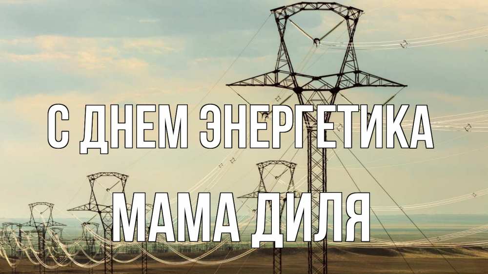 Открытка на каждый день с именем, Мама-Диля С днем энергетика провода небо Прикольная открытка с пожеланием онлайн скачать бесплатно 