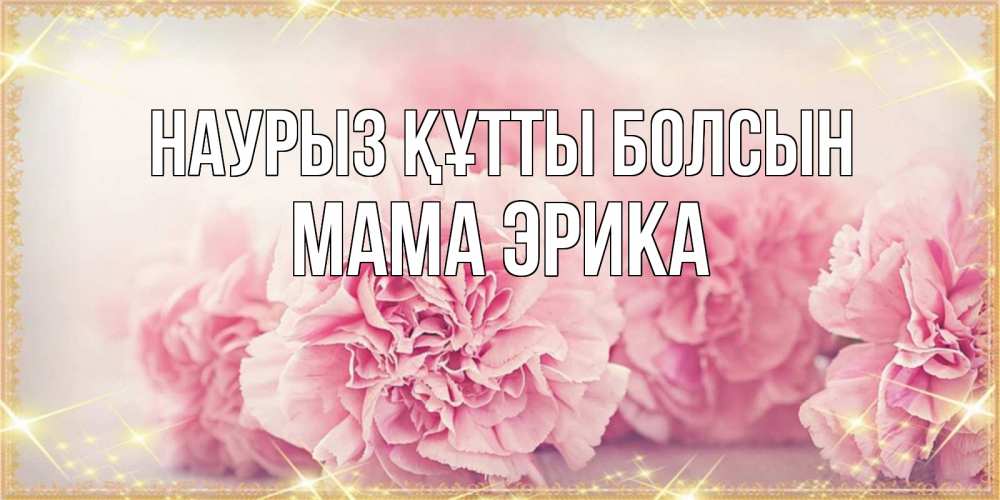 Открытка на каждый день с именем, Мама-Эрика Наурыз құтты болсын розовые цветы на международный женский день Прикольная открытка с пожеланием онлайн скачать бесплатно 