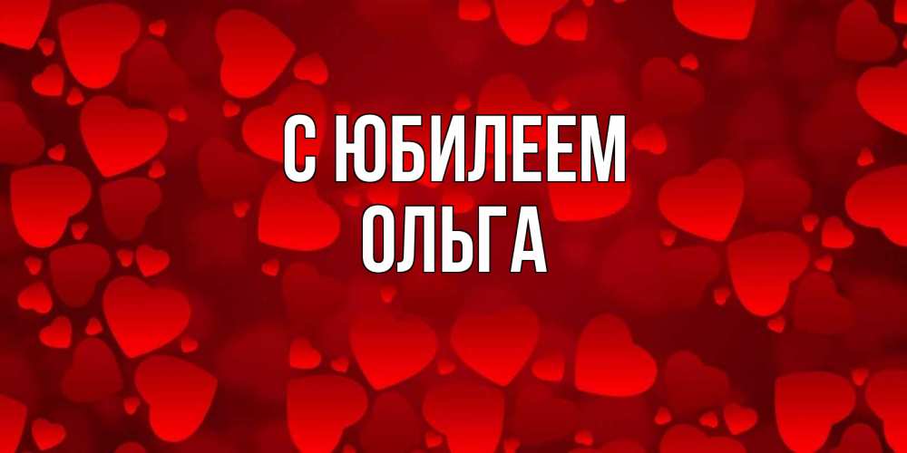Открытка на каждый день с именем, Ольга С юбилеем прекрасные сердечки на открытке с красным фоном Прикольная открытка с пожеланием онлайн скачать бесплатно 
