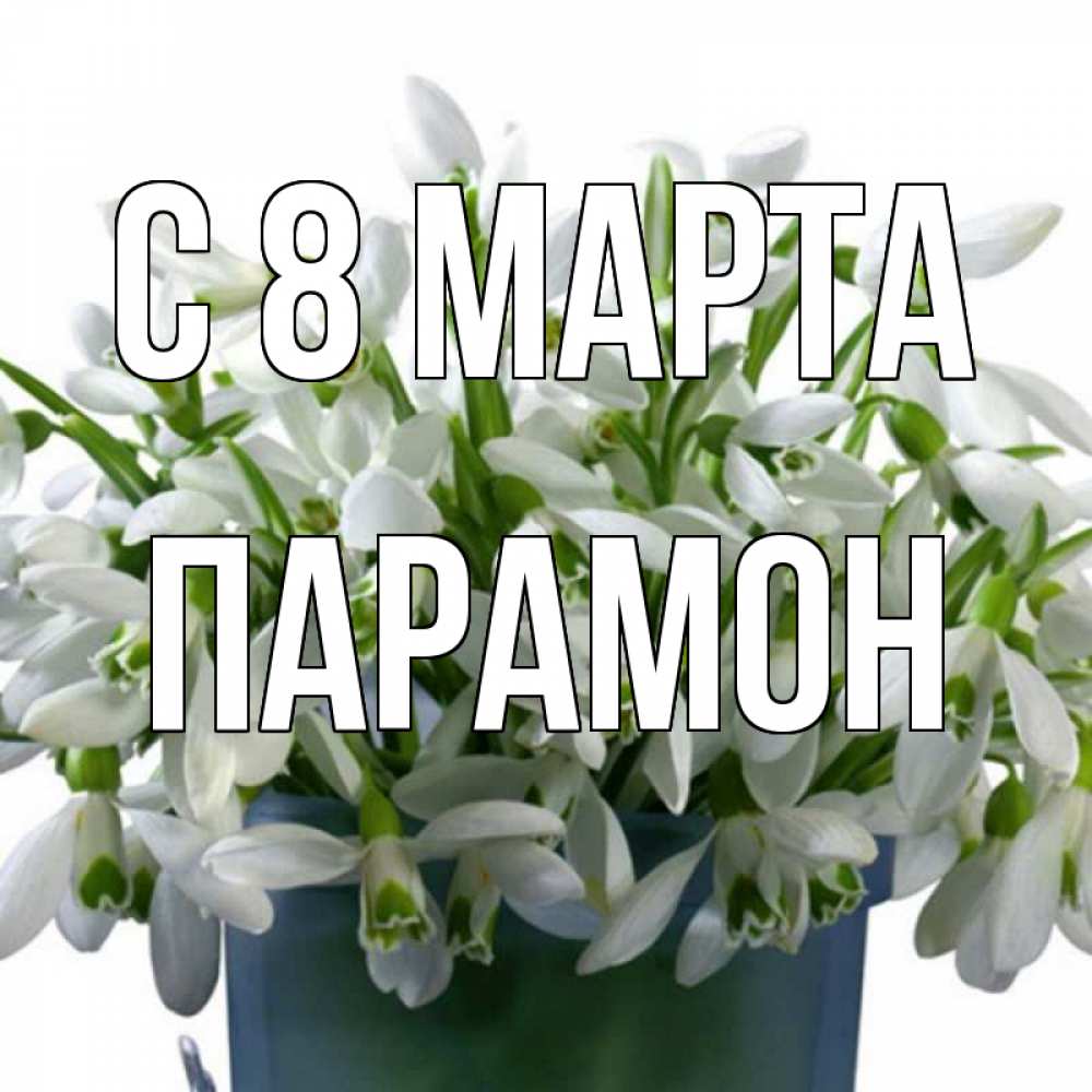 Открытка на каждый день с именем, Парамон С 8 МАРТА цветы к международному женскому дню Прикольная открытка с пожеланием онлайн скачать бесплатно 
