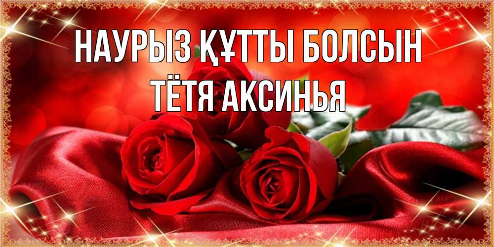 Открытка на каждый день с именем, Тётя-Аксинья Наурыз құтты болсын открытка красного цвета с розами на наурыз Прикольная открытка с пожеланием онлайн скачать бесплатно 