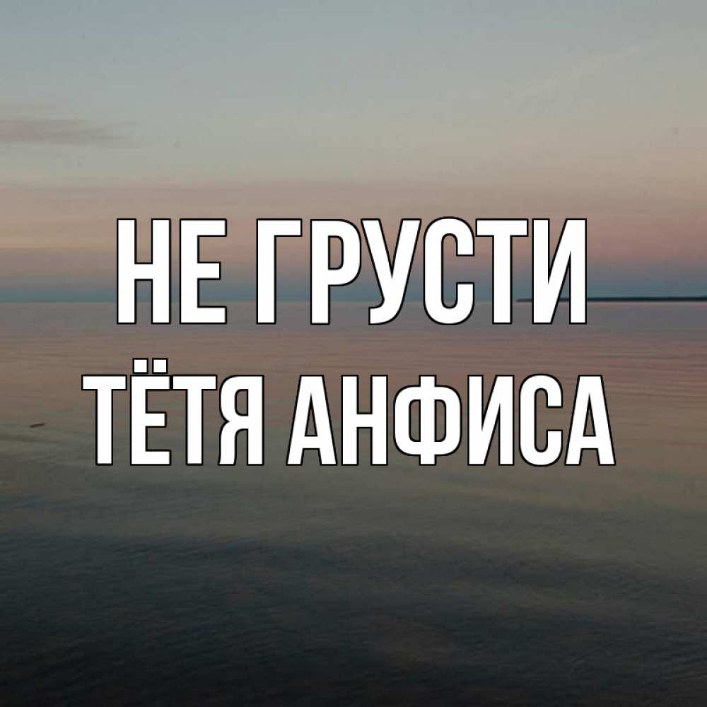 Открытка на каждый день с именем, Тётя-Анфиса Не грусти водная гладь Прикольная открытка с пожеланием онлайн скачать бесплатно 