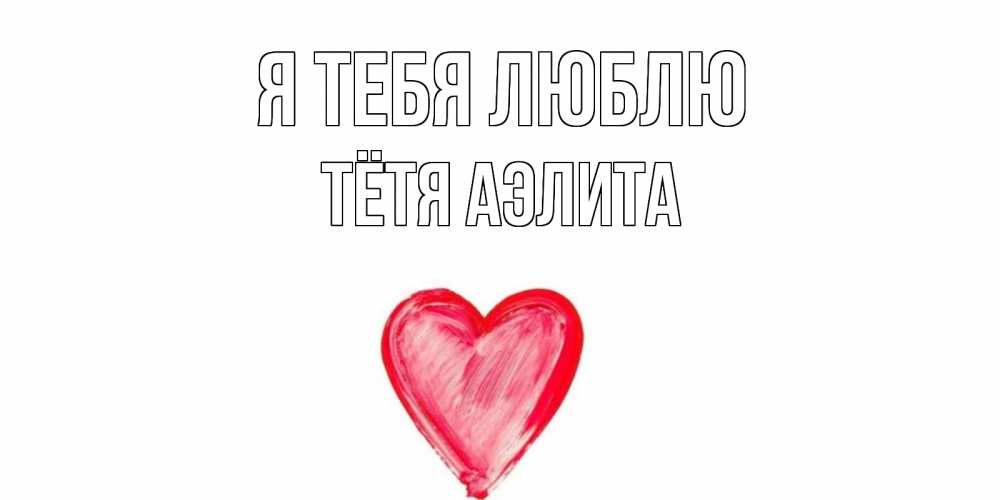 Открытка на каждый день с именем, Тётя-Аэлита Я тебя люблю сердце, рисунок Прикольная открытка с пожеланием онлайн скачать бесплатно 