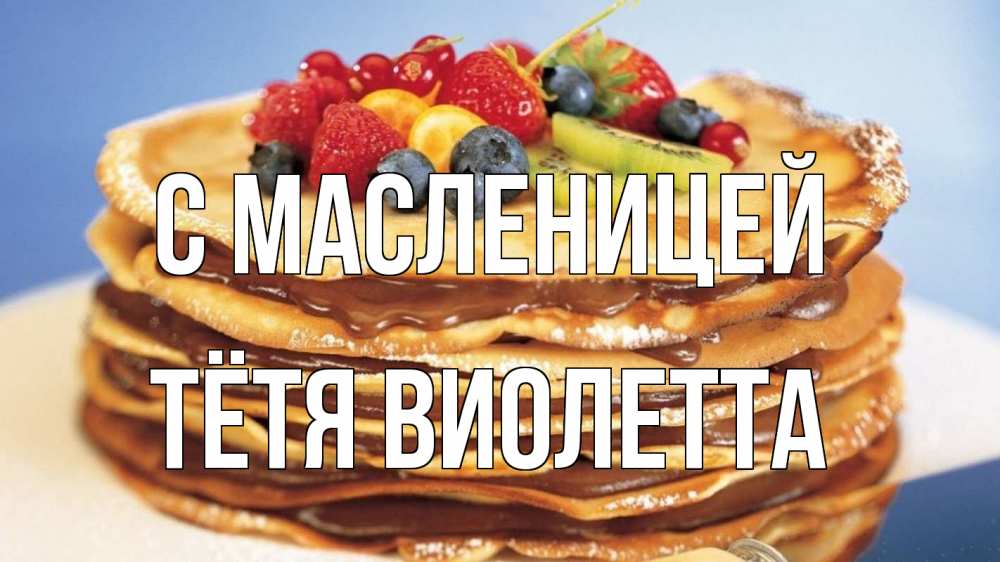 Открытка на каждый день с именем, Тётя-Виолетта С масленицей торт, блины, ягоды Прикольная открытка с пожеланием онлайн скачать бесплатно 